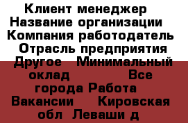 Клиент-менеджер › Название организации ­ Компания-работодатель › Отрасль предприятия ­ Другое › Минимальный оклад ­ 24 000 - Все города Работа » Вакансии   . Кировская обл.,Леваши д.